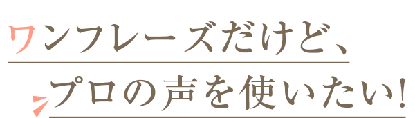 ワンフレーズだけど、プロの声を使いたい！