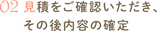 見積をご確認いただき、その後内容の確定