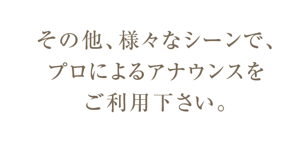 その他、様々なシーンで、プロによるアナウンスをご利用下さい。